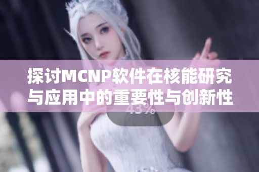 探讨MCNP软件在核能研究与应用中的重要性与创新性分析