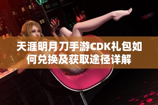 天涯明月刀手游CDK礼包如何兑换及获取途径详解