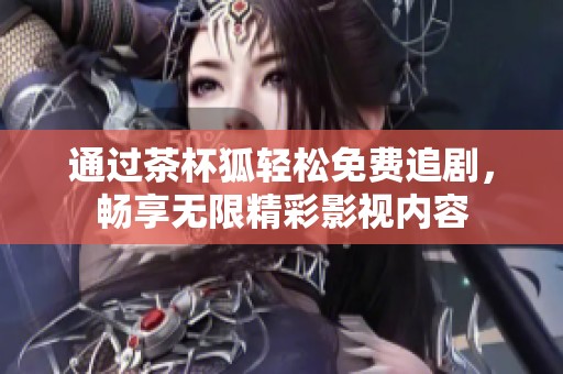 通过茶杯狐轻松免费追剧，畅享无限精彩影视内容