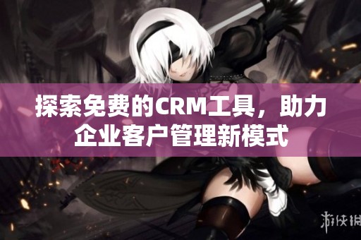 探索免费的CRM工具，助力企业客户管理新模式