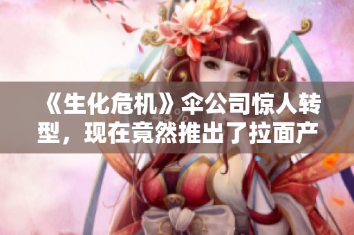 《生化危机》伞公司惊人转型，现在竟然推出了拉面产品！