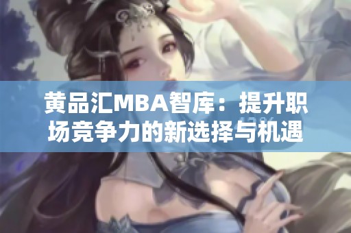 黄品汇MBA智库：提升职场竞争力的新选择与机遇