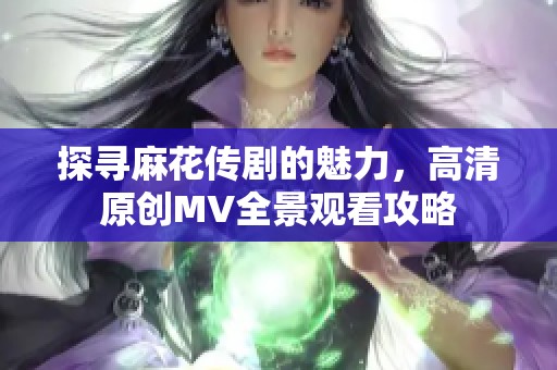 探寻麻花传剧的魅力，高清原创MV全景观看攻略