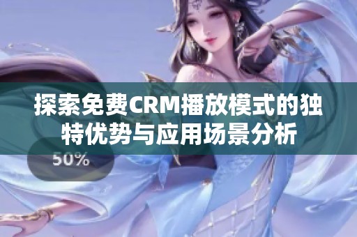 探索免费CRM播放模式的独特优势与应用场景分析