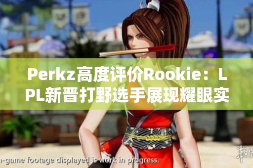 Perkz高度评价Rookie：LPL新晋打野选手展现耀眼实力