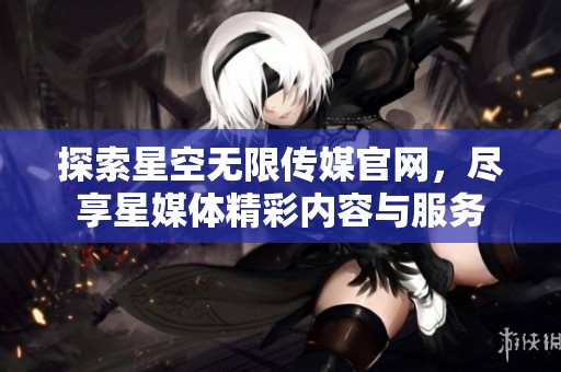 探索星空无限传媒官网，尽享星媒体精彩内容与服务