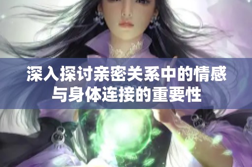 深入探讨亲密关系中的情感与身体连接的重要性