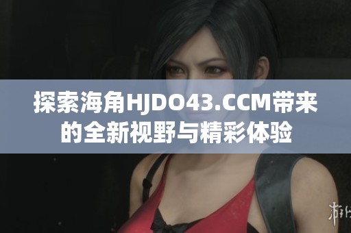 探索海角HJDO43.CCM带来的全新视野与精彩体验