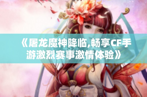 《屠龙魔神降临,畅享CF手游激烈赛事激情体验》