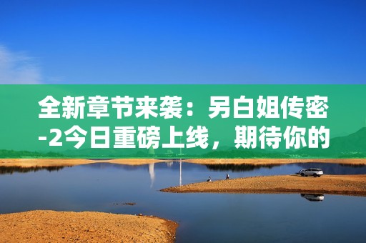 全新章节来袭：另白姐传密-2今日重磅上线，期待你的参与！