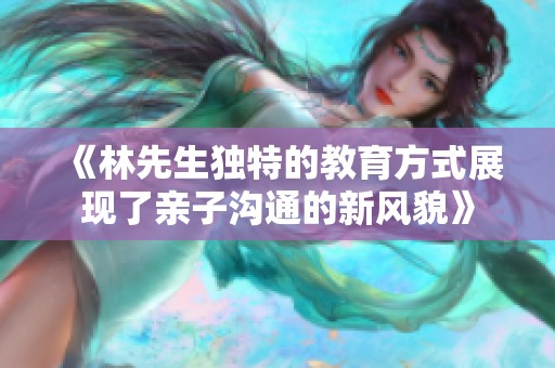 《林先生独特的教育方式展现了亲子沟通的新风貌》