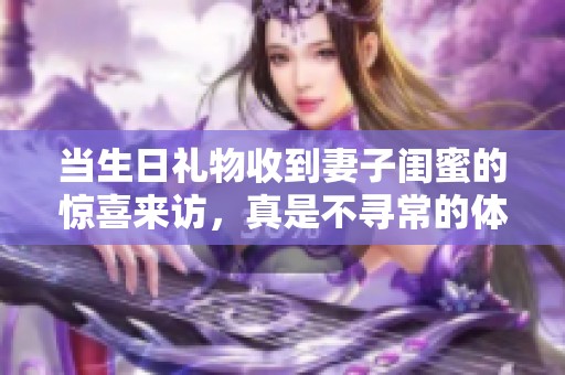 当生日礼物收到妻子闺蜜的惊喜来访，真是不寻常的体验