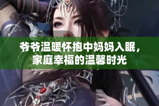 爷爷温暖怀抱中妈妈入眠，家庭幸福的温馨时光