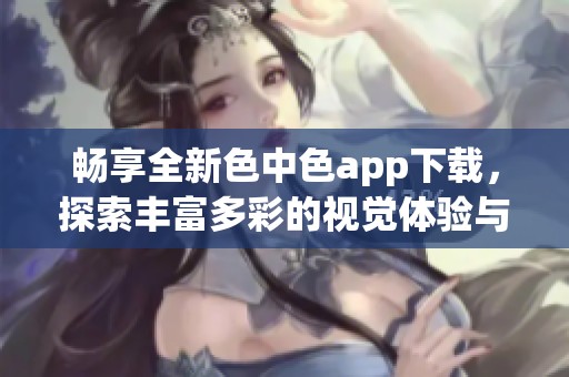 畅享全新色中色app下载，探索丰富多彩的视觉体验与乐趣