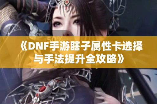 《DNF手游瞎子属性卡选择与手法提升全攻略》