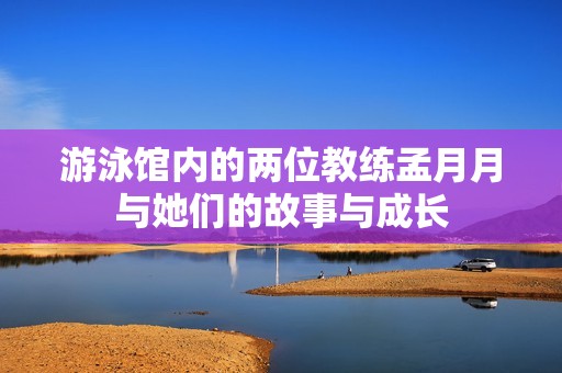 游泳馆内的两位教练孟月月与她们的故事与成长