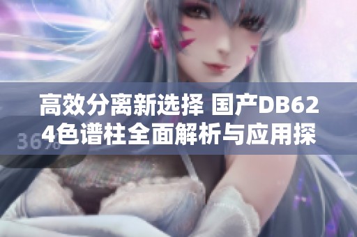 高效分离新选择 国产DB624色谱柱全面解析与应用探讨