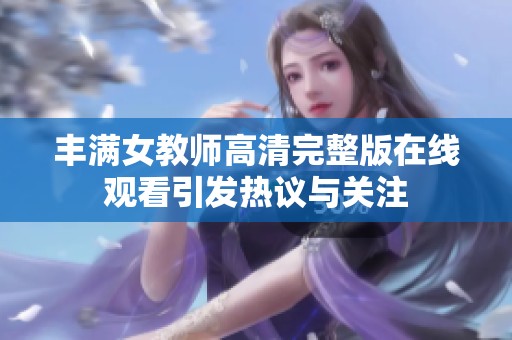 丰满女教师高清完整版在线观看引发热议与关注