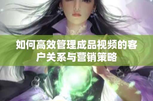 如何高效管理成品视频的客户关系与营销策略