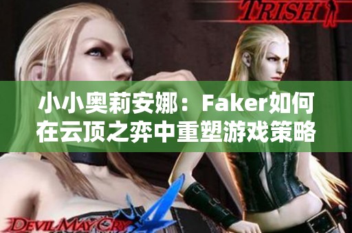 小小奥莉安娜：Faker如何在云顶之弈中重塑游戏策略与技巧