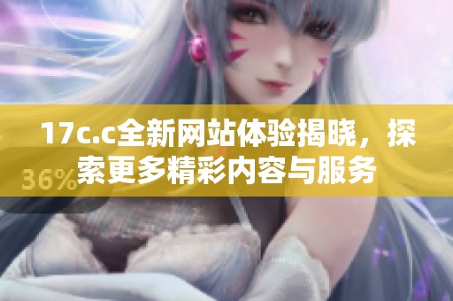 17c.c全新网站体验揭晓，探索更多精彩内容与服务