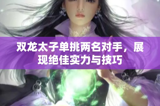 双龙太子单挑两名对手，展现绝佳实力与技巧