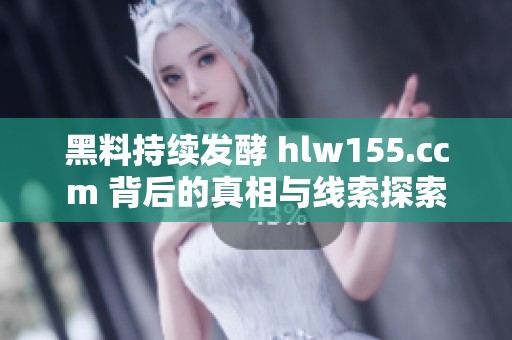 黑料持续发酵 hlw155.ccm 背后的真相与线索探索