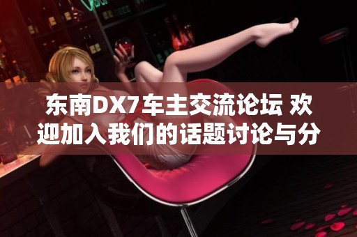 东南DX7车主交流论坛 欢迎加入我们的话题讨论与分享