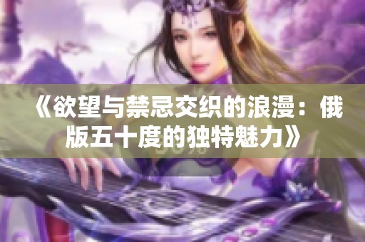 《欲望与禁忌交织的浪漫：俄版五十度的独特魅力》