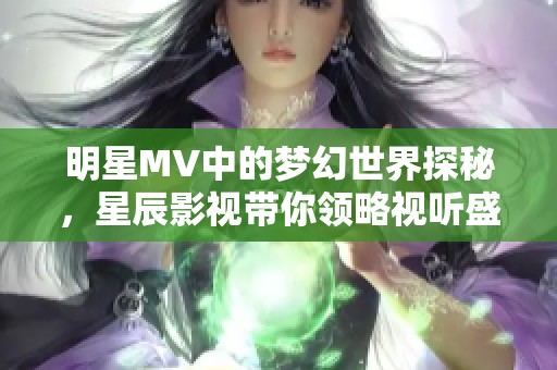 明星MV中的梦幻世界探秘，星辰影视带你领略视听盛宴