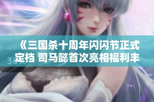 《三国杀十周年闪闪节正式定档 司马懿首次亮相福利丰富》