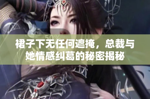 裙子下无任何遮掩，总裁与她情感纠葛的秘密揭秘