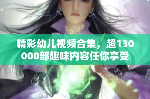 精彩幼儿视频合集，超130000部趣味内容任你享受