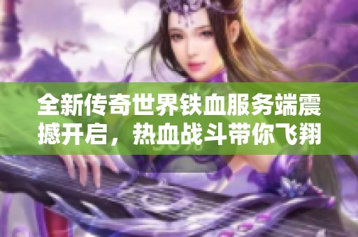 全新传奇世界铁血服务端震撼开启，热血战斗带你飞翔!