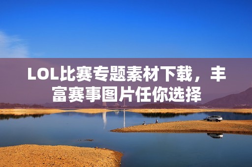 LOL比赛专题素材下载，丰富赛事图片任你选择