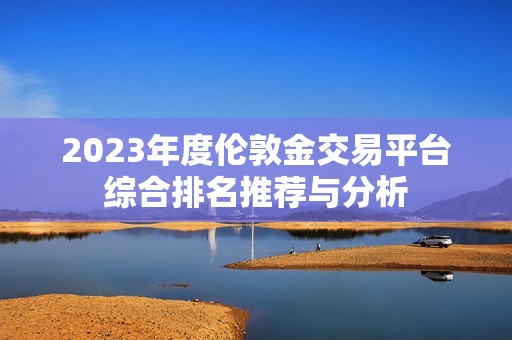 2023年度伦敦金交易平台综合排名推荐与分析