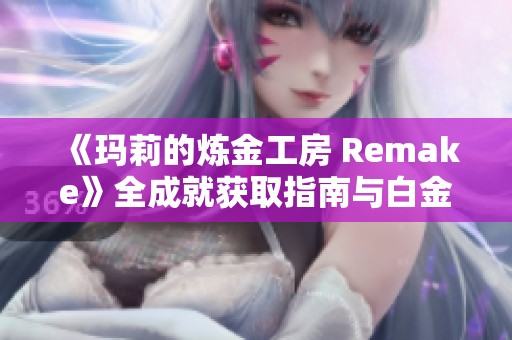 《玛莉的炼金工房 Remake》全成就获取指南与白金攻略分享