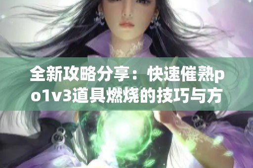 全新攻略分享：快速催熟po1v3道具燃烧的技巧与方法