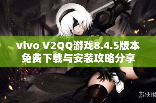 vivo V2QQ游戏8.4.5版本免费下载与安装攻略分享