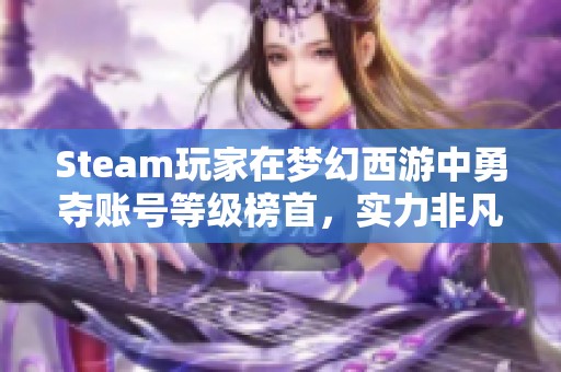 Steam玩家在梦幻西游中勇夺账号等级榜首，实力非凡