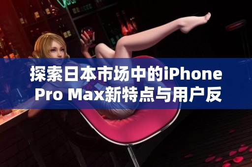 探索日本市场中的iPhone Pro Max新特点与用户反馈