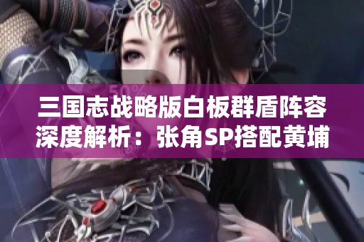 三国志战略版白板群盾阵容深度解析：张角SP搭配黄埔嵩与许攸