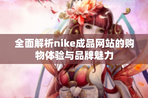 全面解析nike成品网站的购物体验与品牌魅力