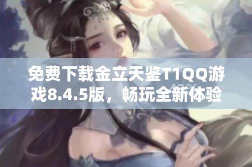 免费下载金立天鉴T1QQ游戏8.4.5版，畅玩全新体验