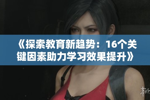 《探索教育新趋势：16个关键因素助力学习效果提升》
