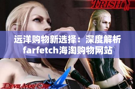 远洋购物新选择：深度解析farfetch海淘购物网站