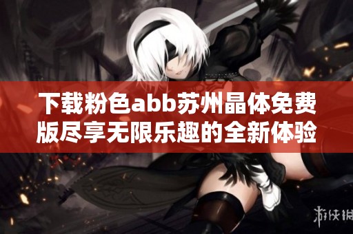 下载粉色abb苏州晶体免费版尽享无限乐趣的全新体验