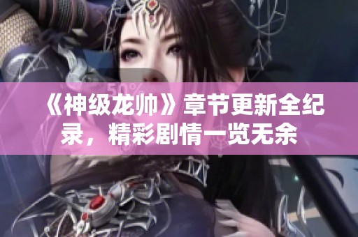 《神级龙帅》章节更新全纪录，精彩剧情一览无余