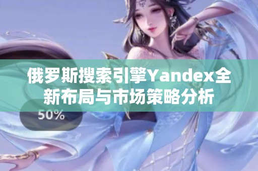 俄罗斯搜索引擎Yandex全新布局与市场策略分析