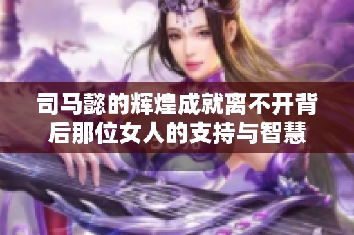 司马懿的辉煌成就离不开背后那位女人的支持与智慧